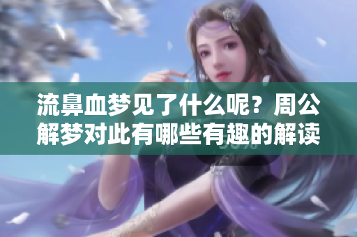 流鼻血梦见了什么呢？周公解梦对此有哪些有趣的解读呢？
