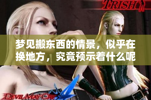 梦见搬东西的情景，似乎在换地方，究竟预示着什么呢