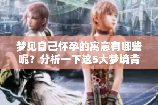 梦见自己怀孕的寓意有哪些呢？分析一下这5大梦境背后的含义。