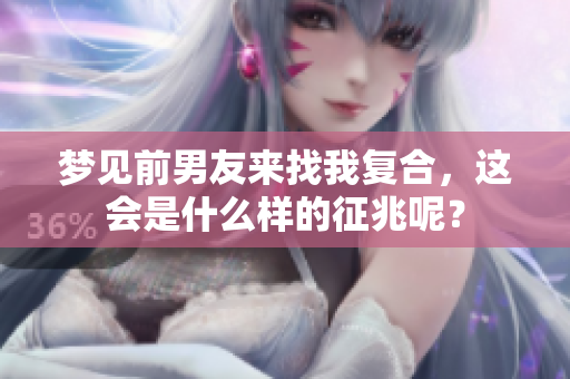 梦见前男友来找我复合，这会是什么样的征兆呢？