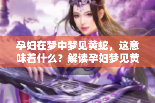孕妇在梦中梦见黄蛇，这意味着什么？解读孕妇梦见黄蛇的寓意与象征。