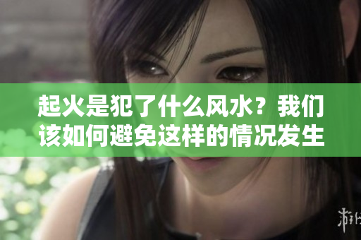 起火是犯了什么风水？我们该如何避免这样的情况发生呢