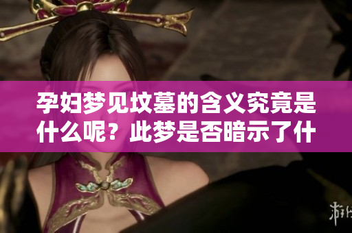 孕妇梦见坟墓的含义究竟是什么呢？此梦是否暗示了什么特别的事情呢？