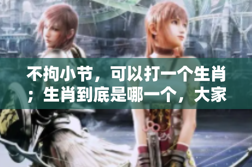 不拘小节，可以打一个生肖；生肖到底是哪一个，大家一起来猜猜吧！