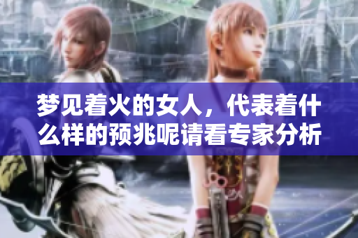 梦见着火的女人，代表着什么样的预兆呢请看专家分析