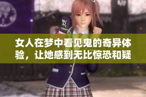 女人在梦中看见鬼的奇异体验，让她感到无比惊恐和疑惑
