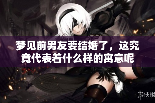 梦见前男友要结婚了，这究竟代表着什么样的寓意呢
