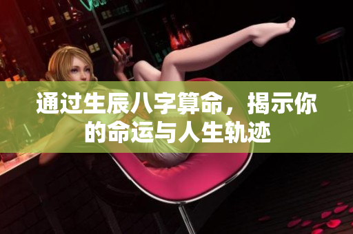 通过生辰八字算命，揭示你的命运与人生轨迹