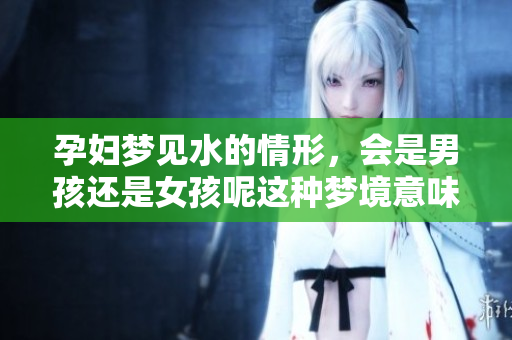 孕妇梦见水的情形，会是男孩还是女孩呢这种梦境意味着什么呢