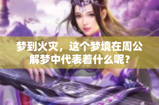 梦到火灾，这个梦境在周公解梦中代表着什么呢？