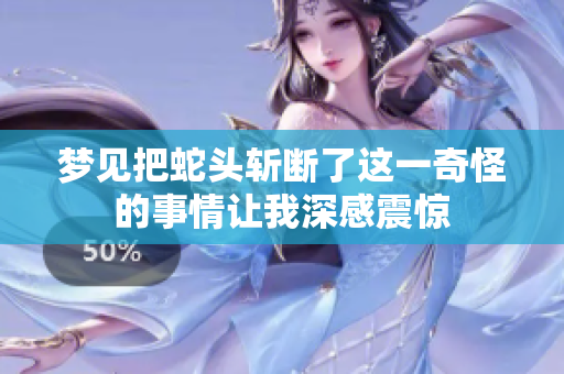 梦见把蛇头斩断了这一奇怪的事情让我深感震惊