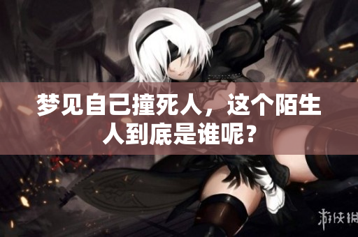 梦见自己撞死人，这个陌生人到底是谁呢？