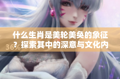 什么生肖是美轮美奂的象征？探索其中的深意与文化内涵