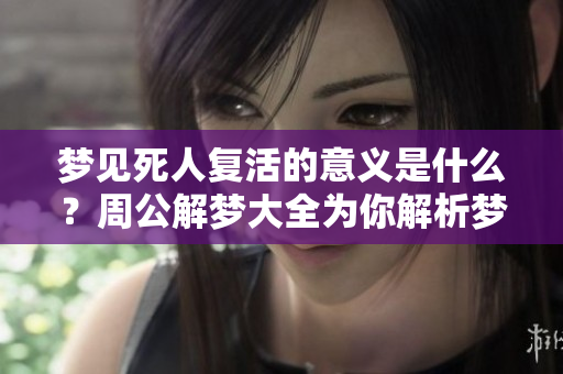 梦见死人复活的意义是什么？周公解梦大全为你解析梦2345的原版信息。