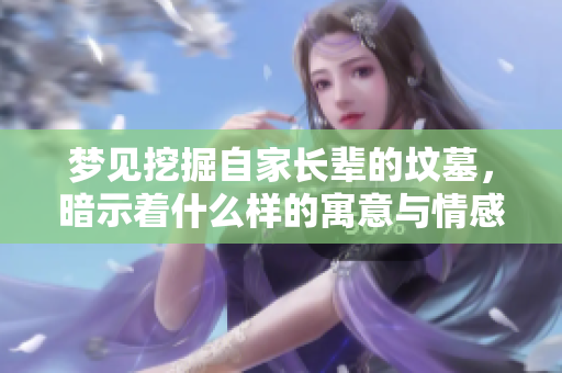 梦见挖掘自家长辈的坟墓，暗示着什么样的寓意与情感？