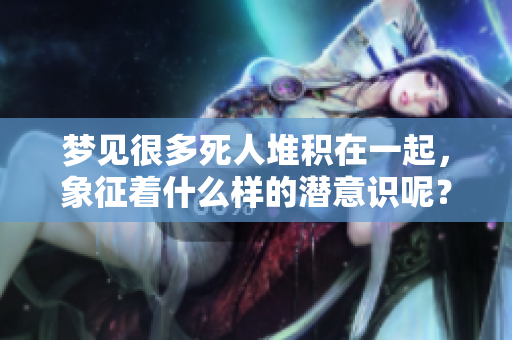 梦见很多死人堆积在一起，象征着什么样的潜意识呢？