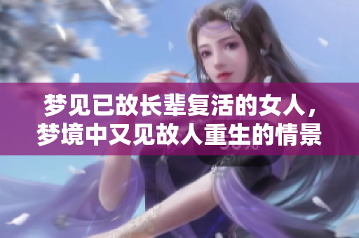 梦见已故长辈复活的女人，梦境中又见故人重生的情景