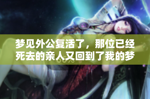 梦见外公复活了，那位已经死去的亲人又回到了我的梦中