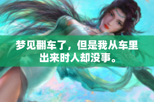 梦见翻车了，但是我从车里出来时人却没事。