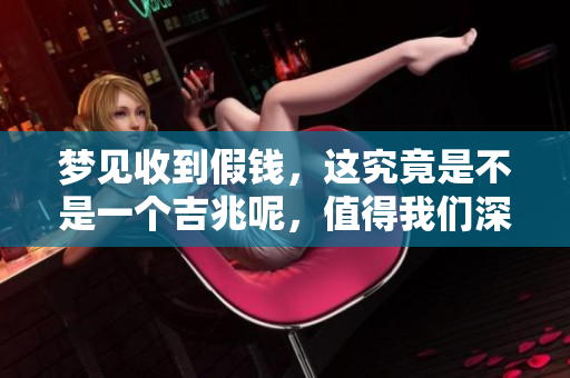 梦见收到假钱，这究竟是不是一个吉兆呢，值得我们深思。