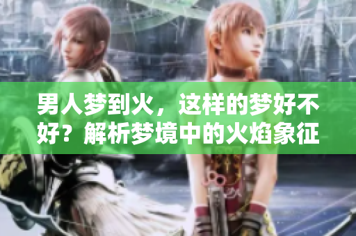 男人梦到火，这样的梦好不好？解析梦境中的火焰象征与意义。