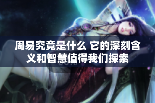 周易究竟是什么 它的深刻含义和智慧值得我们探索