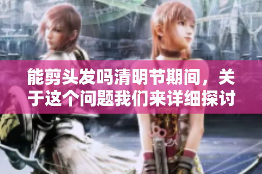 能剪头发吗清明节期间，关于这个问题我们来详细探讨一下