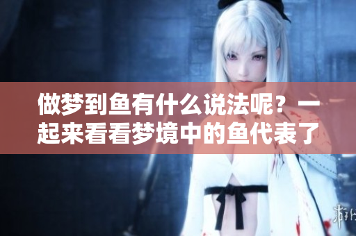 做梦到鱼有什么说法呢？一起来看看梦境中的鱼代表了什么含义吧！
