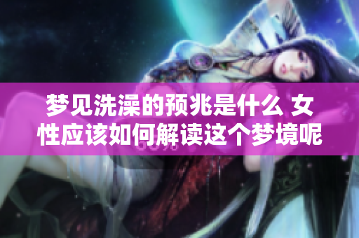 梦见洗澡的预兆是什么 女性应该如何解读这个梦境呢