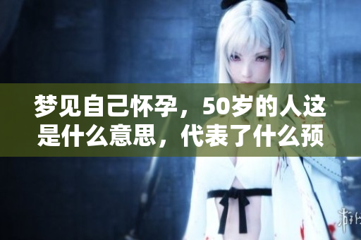 梦见自己怀孕，50岁的人这是什么意思，代表了什么预兆呢