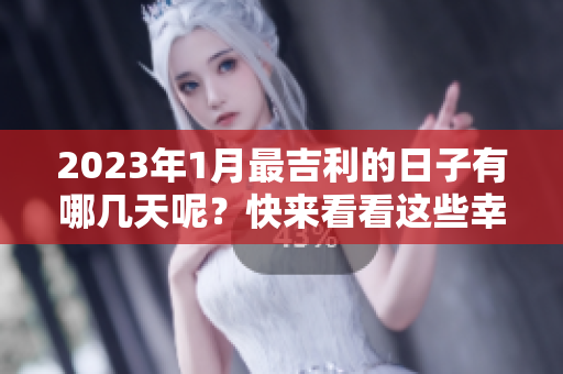 2023年1月最吉利的日子有哪几天呢？快来看看这些幸运日吧！