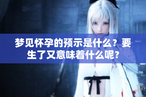 梦见怀孕的预示是什么？要生了又意味着什么呢？