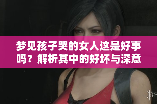 梦见孩子哭的女人这是好事吗？解析其中的好坏与深意。