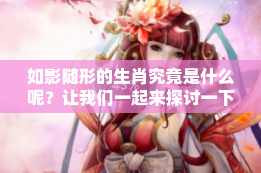 如影随形的生肖究竟是什么呢？让我们一起来探讨一下吧