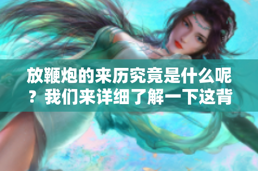 放鞭炮的来历究竟是什么呢？我们来详细了解一下这背后的故事。