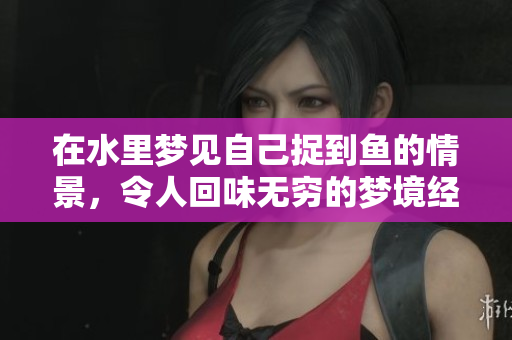 在水里梦见自己捉到鱼的情景，令人回味无穷的梦境经历