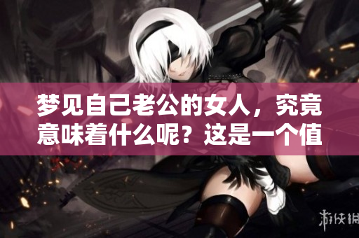 梦见自己老公的女人，究竟意味着什么呢？这是一个值得深思的问题。