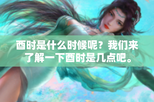 酉时是什么时候呢？我们来了解一下酉时是几点吧。
