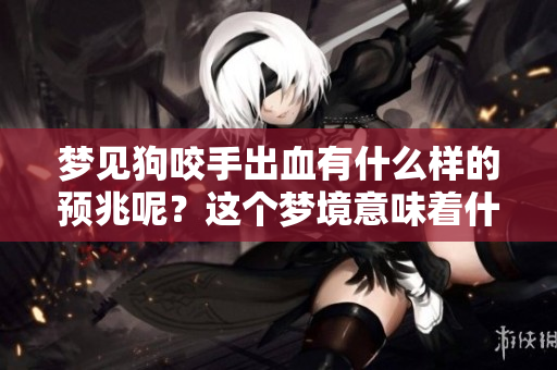 梦见狗咬手出血有什么样的预兆呢？这个梦境意味着什么重要的事情吗？