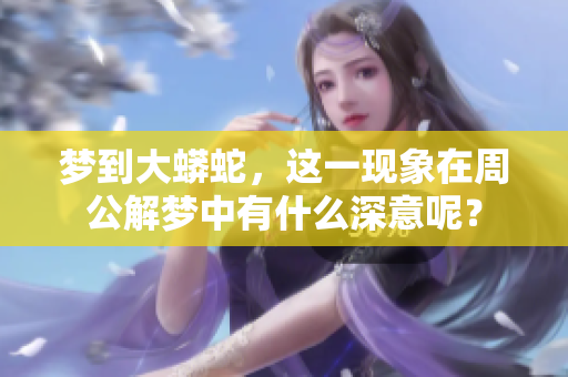 梦到大蟒蛇，这一现象在周公解梦中有什么深意呢？