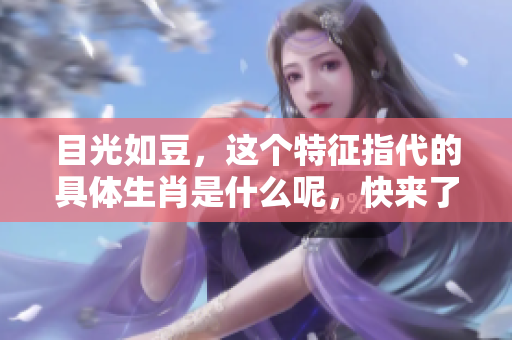 目光如豆，这个特征指代的具体生肖是什么呢，快来了解一下吧