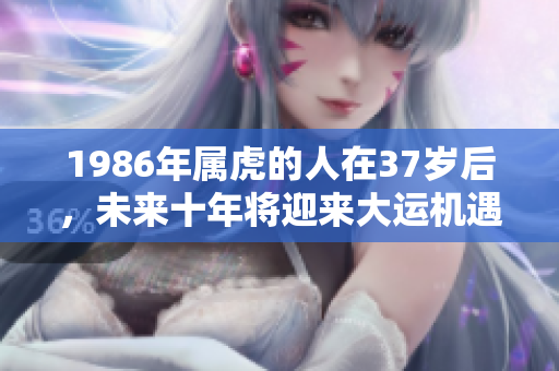 1986年属虎的人在37岁后，未来十年将迎来大运机遇