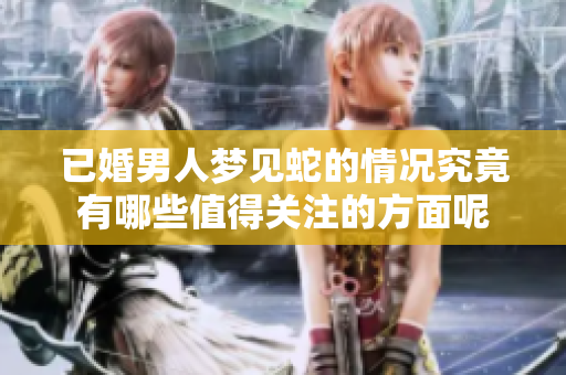 已婚男人梦见蛇的情况究竟有哪些值得关注的方面呢