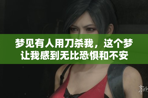 梦见有人用刀杀我，这个梦让我感到无比恐惧和不安