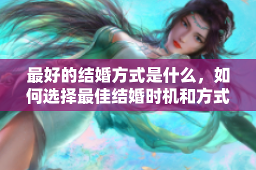 最好的结婚方式是什么，如何选择最佳结婚时机和方式？