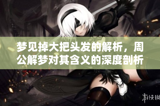 梦见掉大把头发的解析，周公解梦对其含义的深度剖析