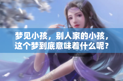 梦见小孩，别人家的小孩，这个梦到底意味着什么呢？