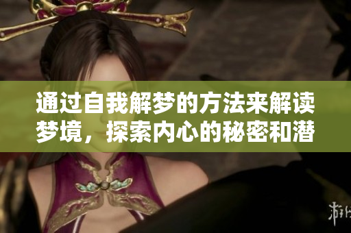 通过自我解梦的方法来解读梦境，探索内心的秘密和潜在的意义