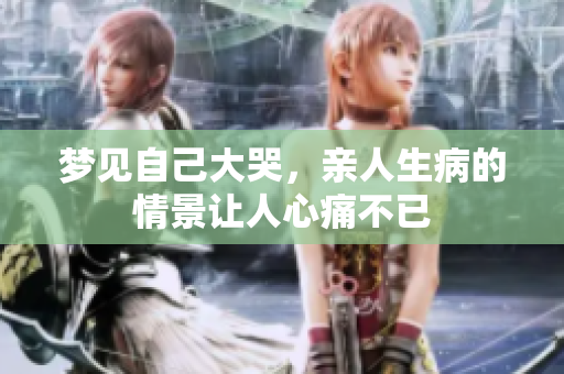 梦见自己大哭，亲人生病的情景让人心痛不已