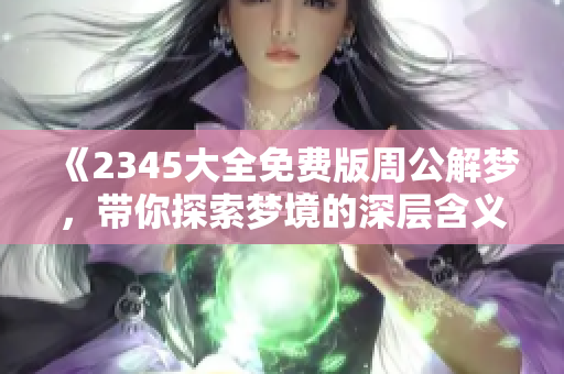 《2345大全免费版周公解梦，带你探索梦境的深层含义与解析》